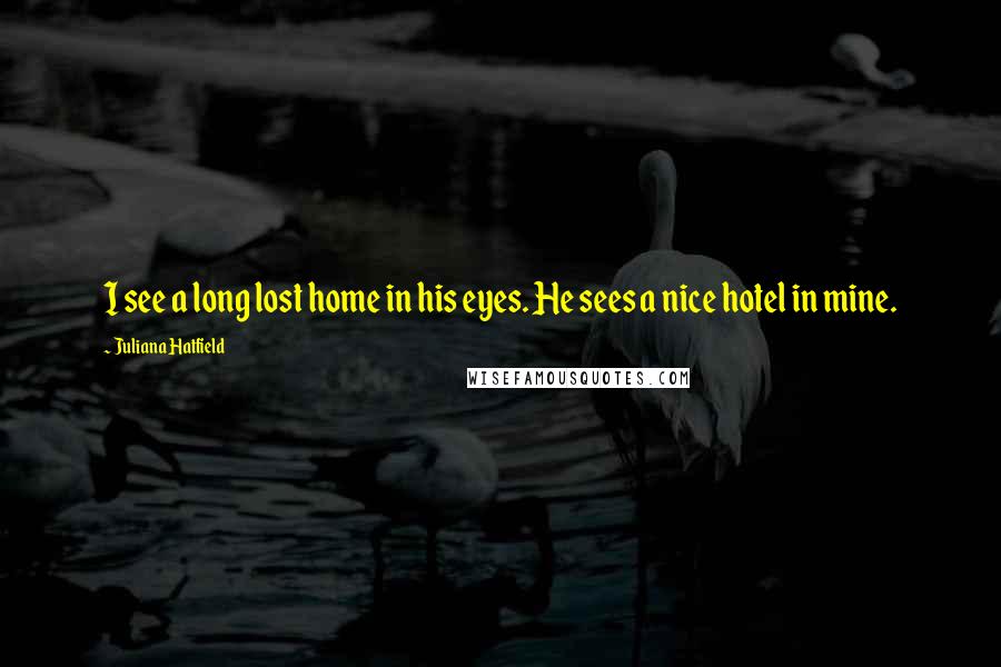 Juliana Hatfield Quotes: I see a long lost home in his eyes. He sees a nice hotel in mine.