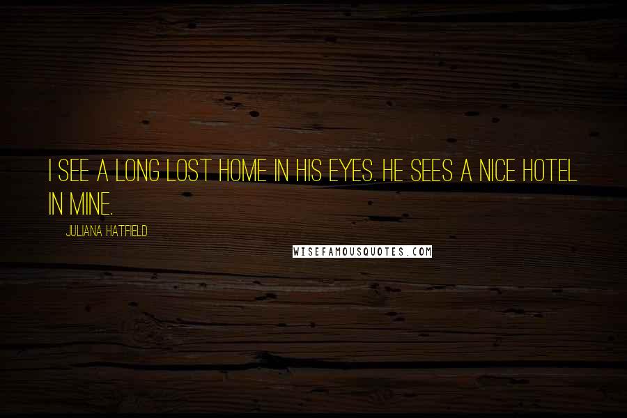 Juliana Hatfield Quotes: I see a long lost home in his eyes. He sees a nice hotel in mine.
