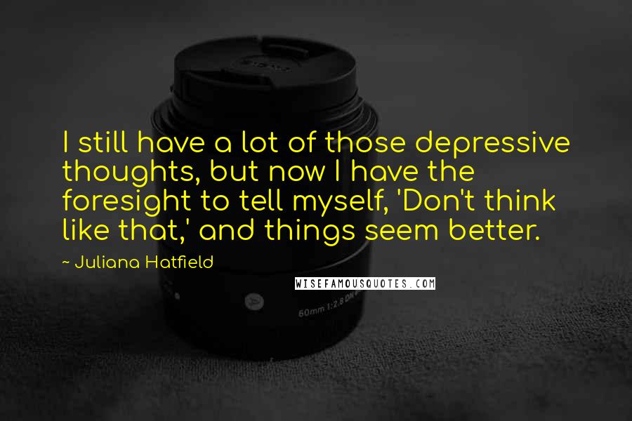 Juliana Hatfield Quotes: I still have a lot of those depressive thoughts, but now I have the foresight to tell myself, 'Don't think like that,' and things seem better.