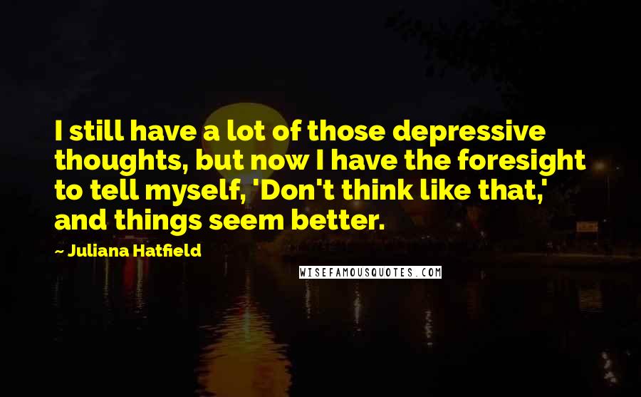 Juliana Hatfield Quotes: I still have a lot of those depressive thoughts, but now I have the foresight to tell myself, 'Don't think like that,' and things seem better.