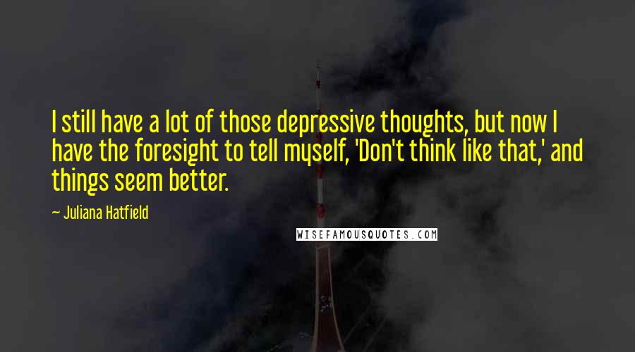 Juliana Hatfield Quotes: I still have a lot of those depressive thoughts, but now I have the foresight to tell myself, 'Don't think like that,' and things seem better.