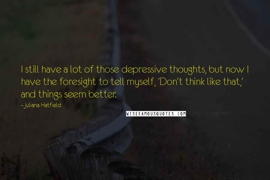 Juliana Hatfield Quotes: I still have a lot of those depressive thoughts, but now I have the foresight to tell myself, 'Don't think like that,' and things seem better.