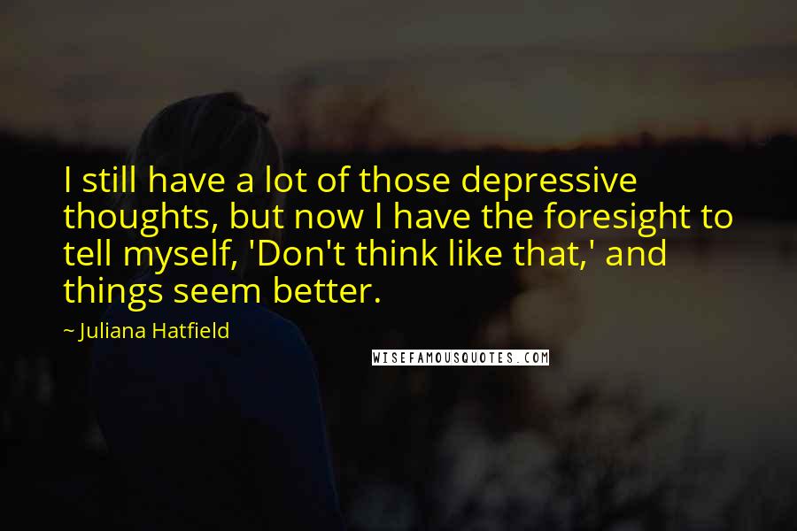 Juliana Hatfield Quotes: I still have a lot of those depressive thoughts, but now I have the foresight to tell myself, 'Don't think like that,' and things seem better.