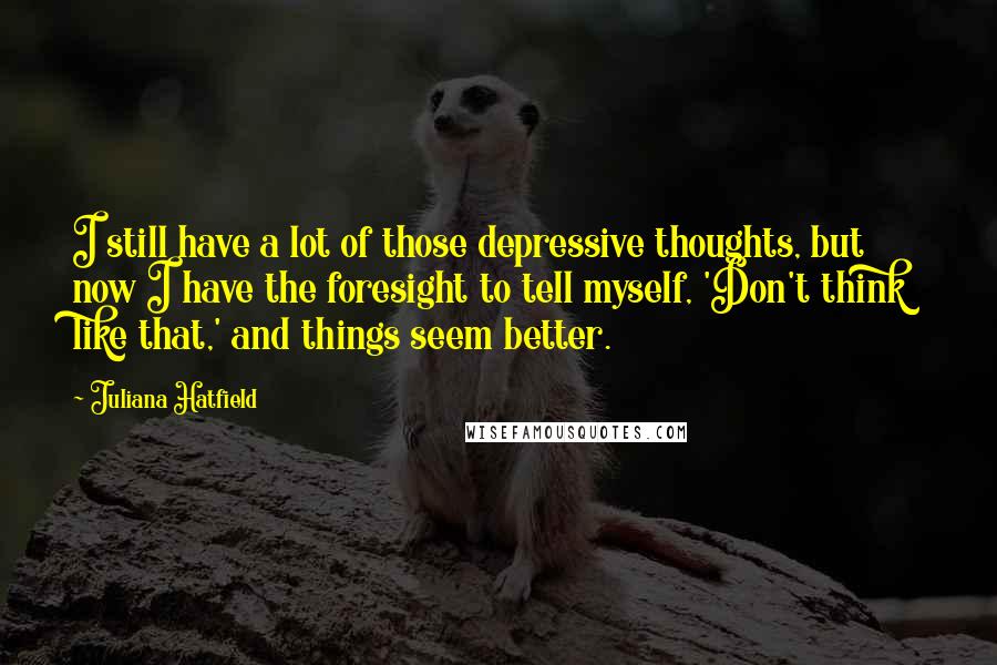 Juliana Hatfield Quotes: I still have a lot of those depressive thoughts, but now I have the foresight to tell myself, 'Don't think like that,' and things seem better.