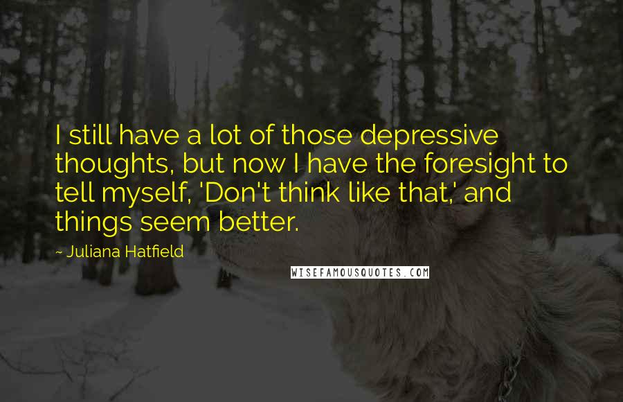 Juliana Hatfield Quotes: I still have a lot of those depressive thoughts, but now I have the foresight to tell myself, 'Don't think like that,' and things seem better.