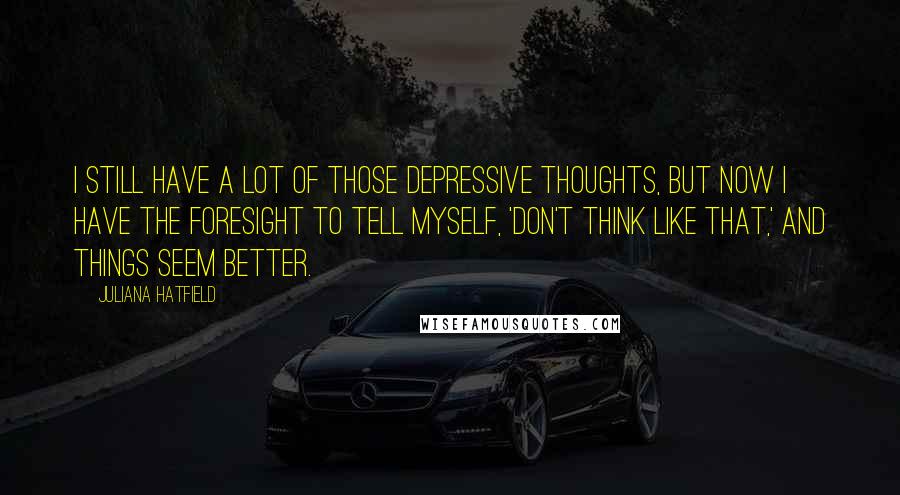 Juliana Hatfield Quotes: I still have a lot of those depressive thoughts, but now I have the foresight to tell myself, 'Don't think like that,' and things seem better.