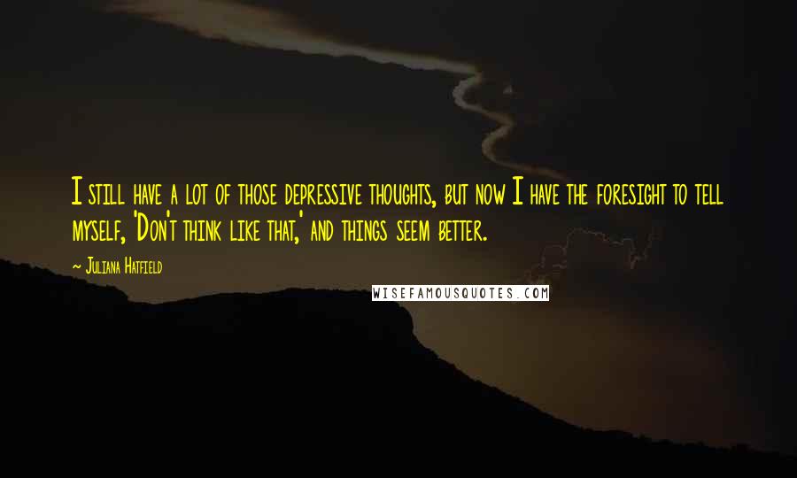 Juliana Hatfield Quotes: I still have a lot of those depressive thoughts, but now I have the foresight to tell myself, 'Don't think like that,' and things seem better.