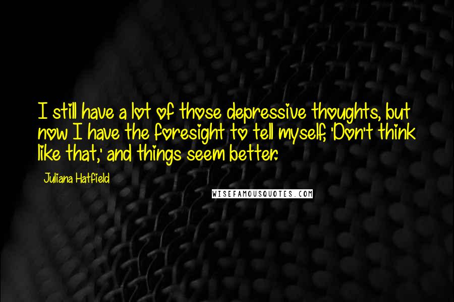 Juliana Hatfield Quotes: I still have a lot of those depressive thoughts, but now I have the foresight to tell myself, 'Don't think like that,' and things seem better.