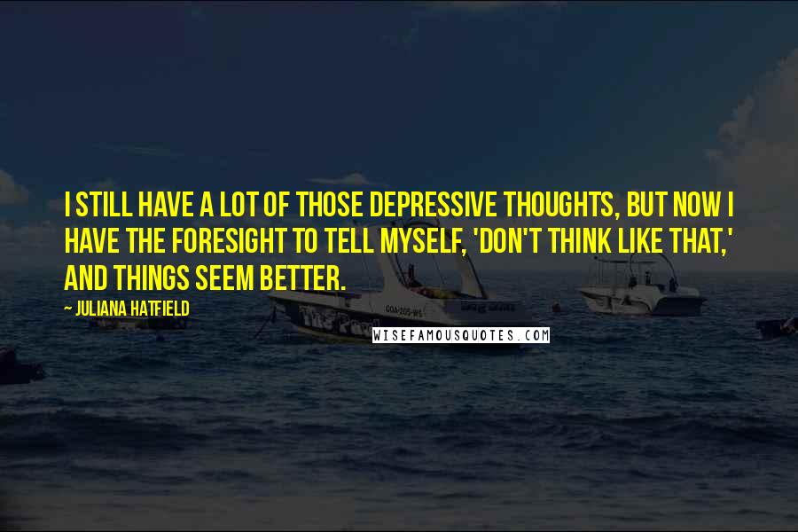 Juliana Hatfield Quotes: I still have a lot of those depressive thoughts, but now I have the foresight to tell myself, 'Don't think like that,' and things seem better.