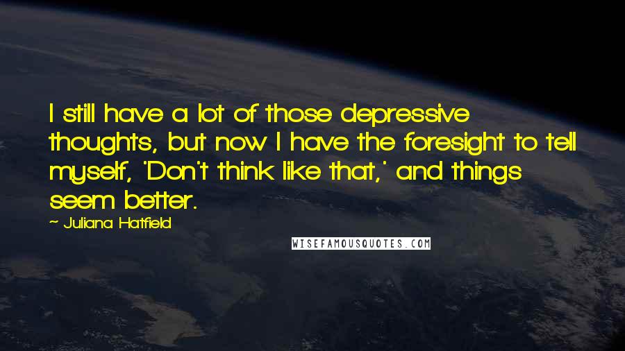 Juliana Hatfield Quotes: I still have a lot of those depressive thoughts, but now I have the foresight to tell myself, 'Don't think like that,' and things seem better.