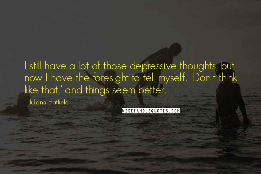 Juliana Hatfield Quotes: I still have a lot of those depressive thoughts, but now I have the foresight to tell myself, 'Don't think like that,' and things seem better.