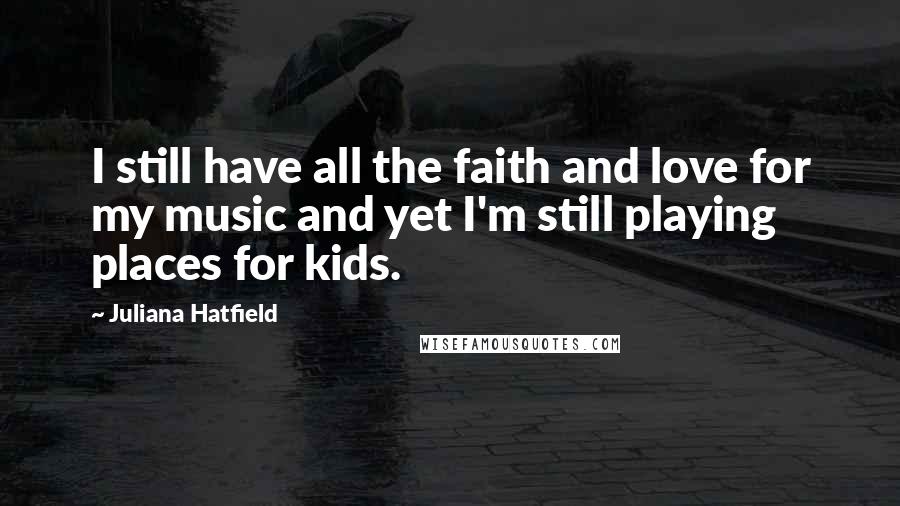 Juliana Hatfield Quotes: I still have all the faith and love for my music and yet I'm still playing places for kids.