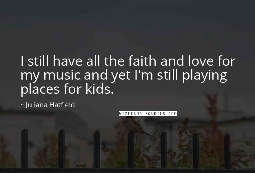 Juliana Hatfield Quotes: I still have all the faith and love for my music and yet I'm still playing places for kids.