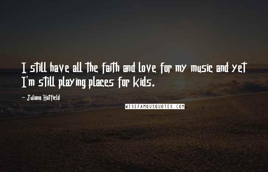 Juliana Hatfield Quotes: I still have all the faith and love for my music and yet I'm still playing places for kids.