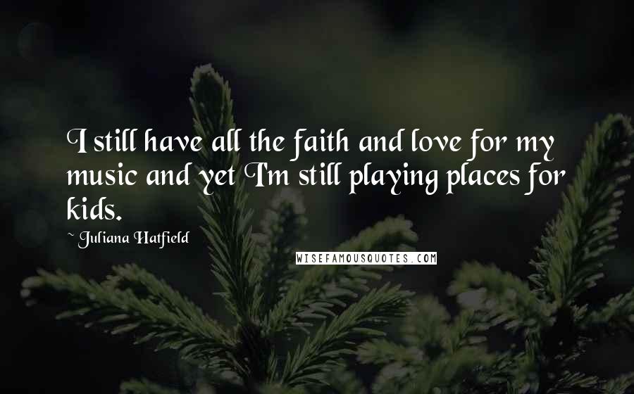 Juliana Hatfield Quotes: I still have all the faith and love for my music and yet I'm still playing places for kids.