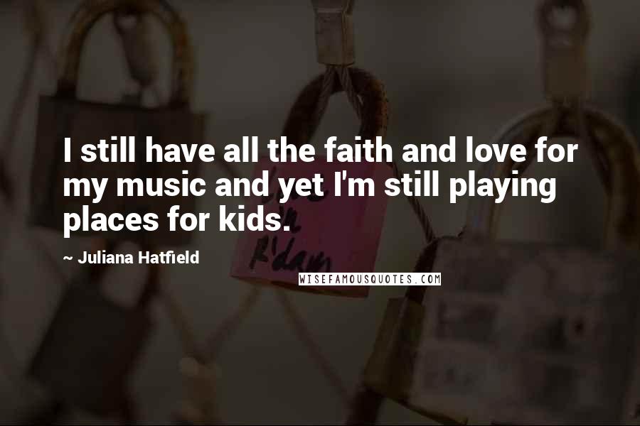 Juliana Hatfield Quotes: I still have all the faith and love for my music and yet I'm still playing places for kids.