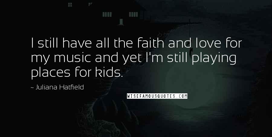 Juliana Hatfield Quotes: I still have all the faith and love for my music and yet I'm still playing places for kids.