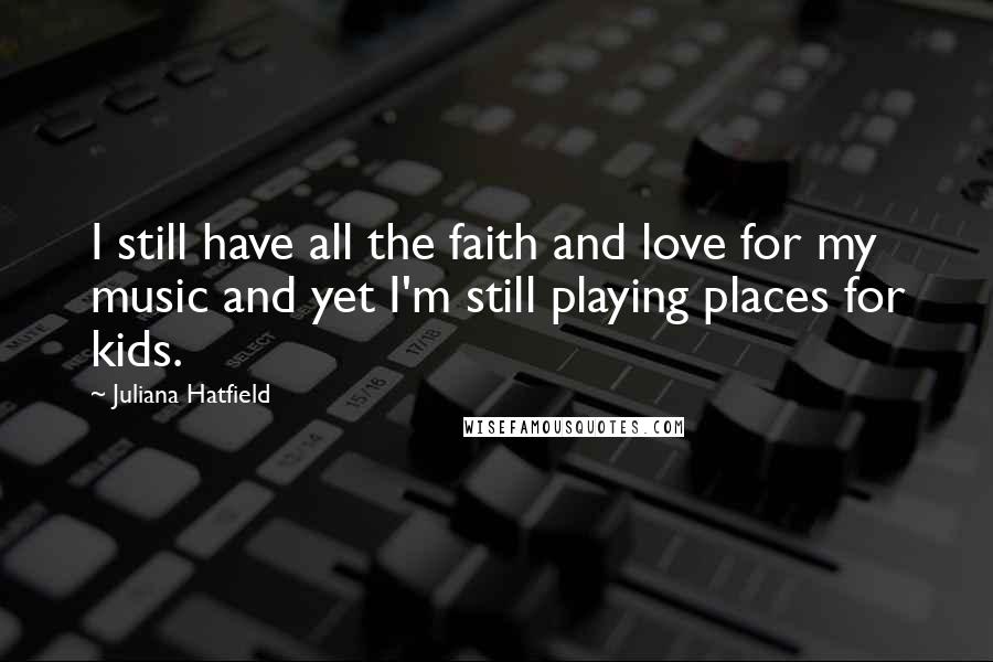 Juliana Hatfield Quotes: I still have all the faith and love for my music and yet I'm still playing places for kids.