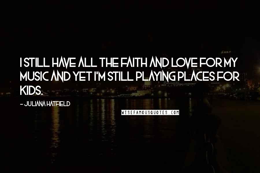 Juliana Hatfield Quotes: I still have all the faith and love for my music and yet I'm still playing places for kids.