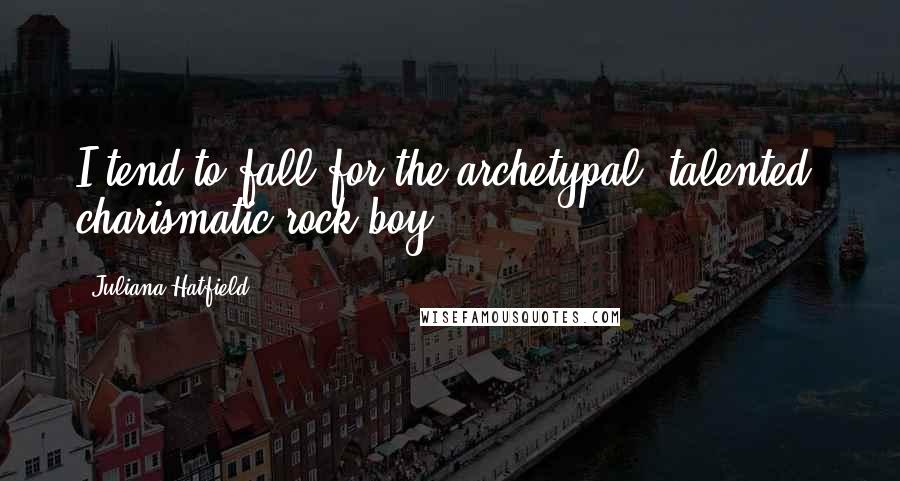 Juliana Hatfield Quotes: I tend to fall for the archetypal, talented, charismatic rock boy.