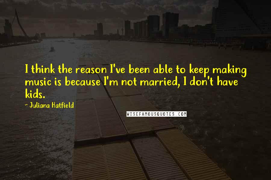 Juliana Hatfield Quotes: I think the reason I've been able to keep making music is because I'm not married, I don't have kids.