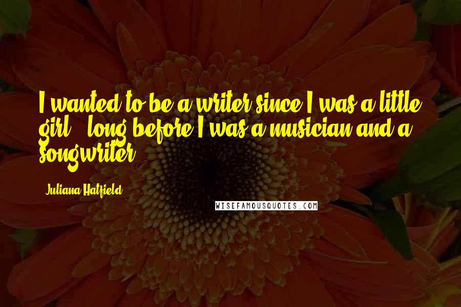 Juliana Hatfield Quotes: I wanted to be a writer since I was a little girl - long before I was a musician and a songwriter.