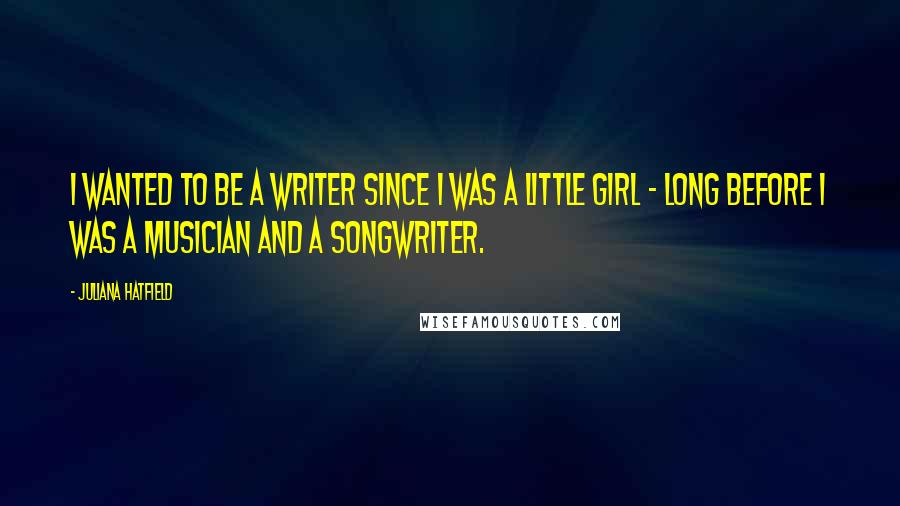 Juliana Hatfield Quotes: I wanted to be a writer since I was a little girl - long before I was a musician and a songwriter.