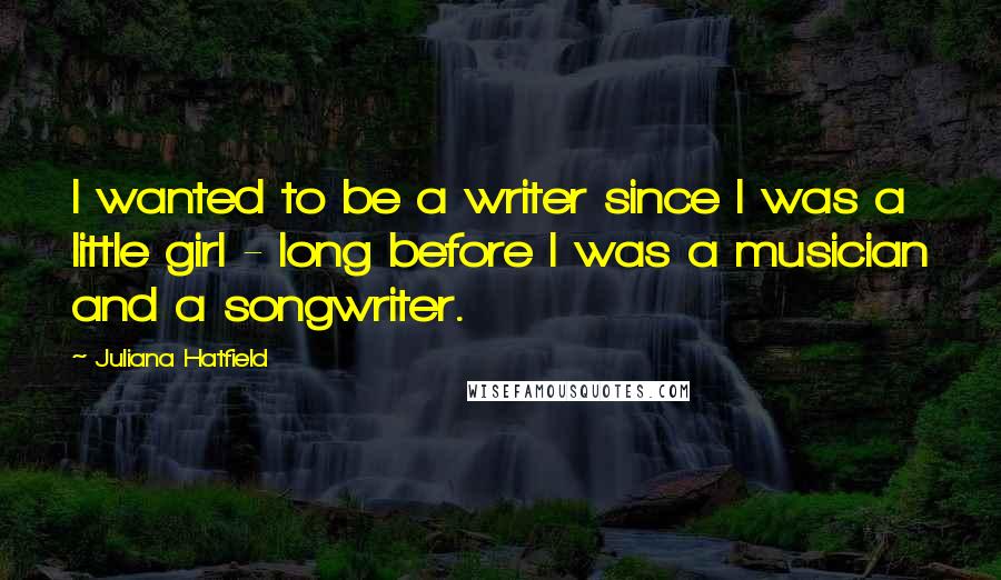 Juliana Hatfield Quotes: I wanted to be a writer since I was a little girl - long before I was a musician and a songwriter.
