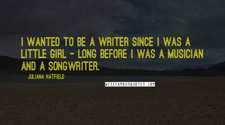 Juliana Hatfield Quotes: I wanted to be a writer since I was a little girl - long before I was a musician and a songwriter.