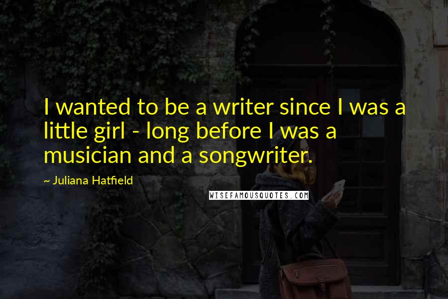Juliana Hatfield Quotes: I wanted to be a writer since I was a little girl - long before I was a musician and a songwriter.