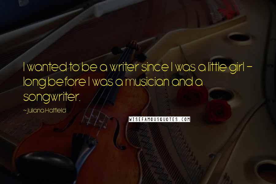 Juliana Hatfield Quotes: I wanted to be a writer since I was a little girl - long before I was a musician and a songwriter.