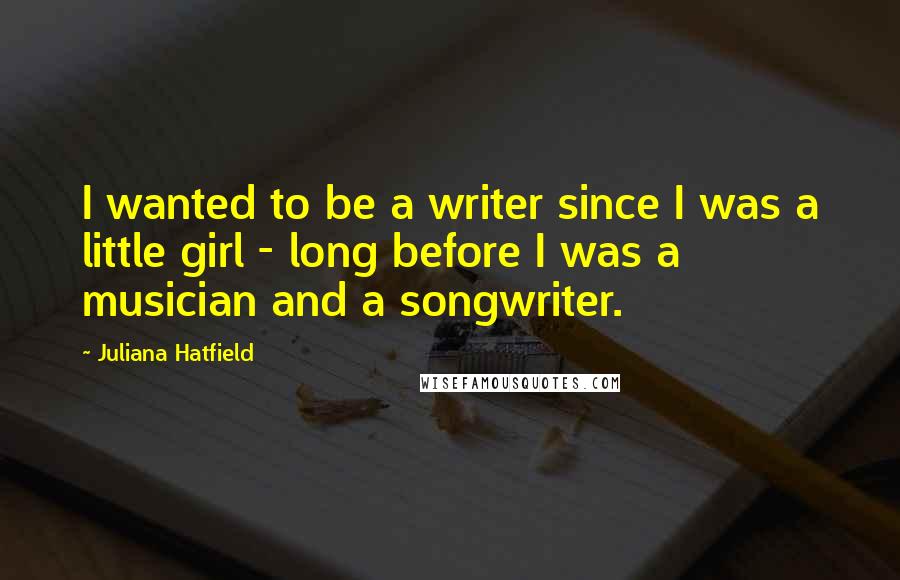 Juliana Hatfield Quotes: I wanted to be a writer since I was a little girl - long before I was a musician and a songwriter.