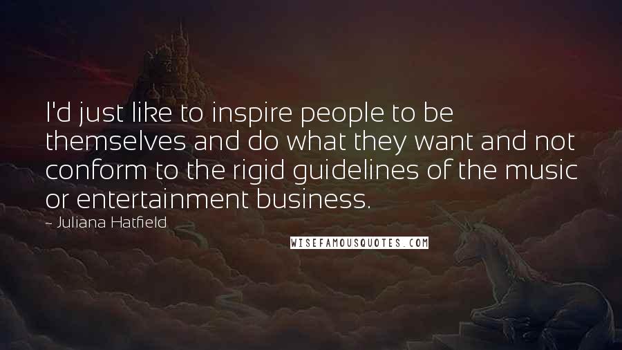 Juliana Hatfield Quotes: I'd just like to inspire people to be themselves and do what they want and not conform to the rigid guidelines of the music or entertainment business.