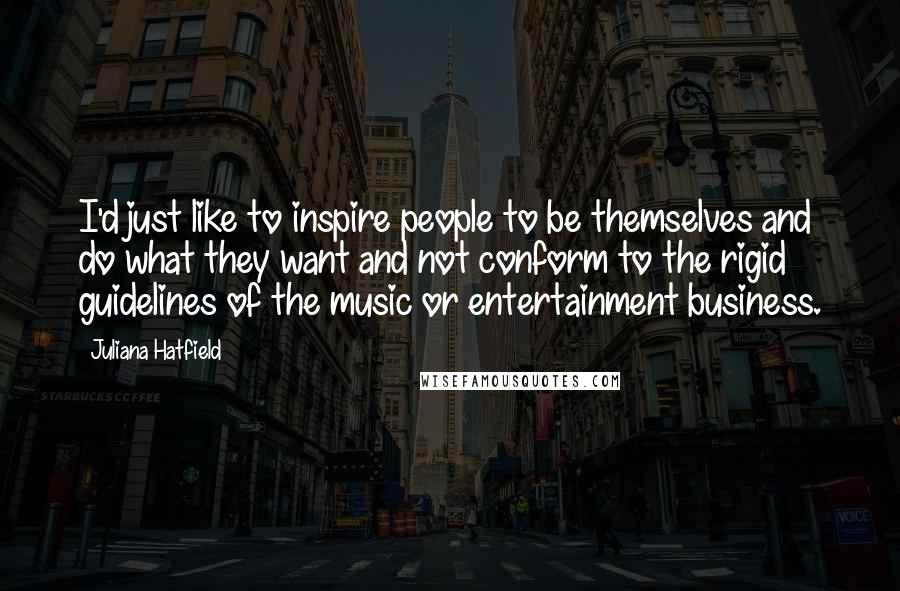 Juliana Hatfield Quotes: I'd just like to inspire people to be themselves and do what they want and not conform to the rigid guidelines of the music or entertainment business.