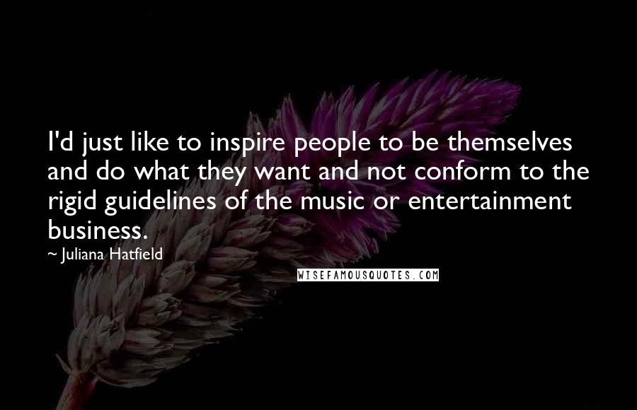 Juliana Hatfield Quotes: I'd just like to inspire people to be themselves and do what they want and not conform to the rigid guidelines of the music or entertainment business.