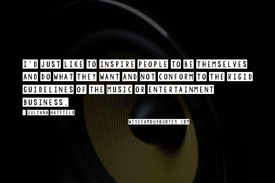 Juliana Hatfield Quotes: I'd just like to inspire people to be themselves and do what they want and not conform to the rigid guidelines of the music or entertainment business.