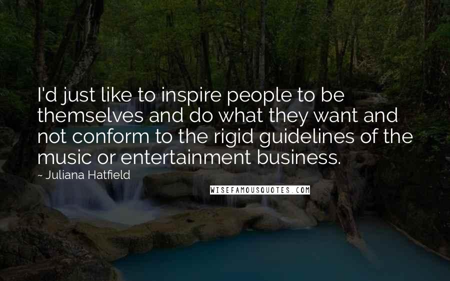 Juliana Hatfield Quotes: I'd just like to inspire people to be themselves and do what they want and not conform to the rigid guidelines of the music or entertainment business.