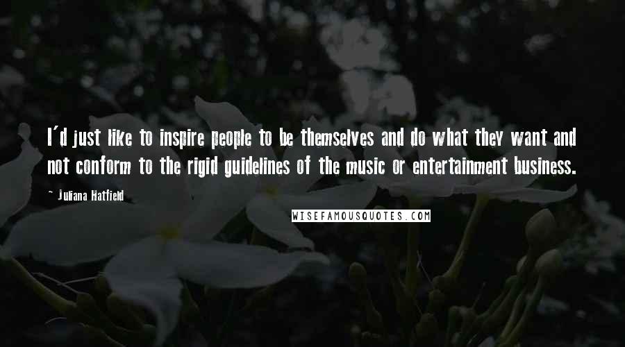 Juliana Hatfield Quotes: I'd just like to inspire people to be themselves and do what they want and not conform to the rigid guidelines of the music or entertainment business.