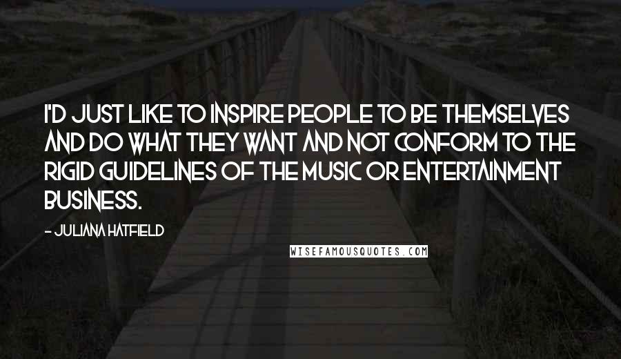 Juliana Hatfield Quotes: I'd just like to inspire people to be themselves and do what they want and not conform to the rigid guidelines of the music or entertainment business.