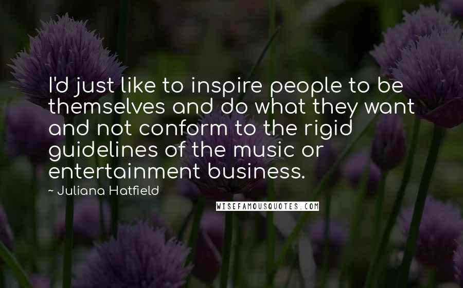 Juliana Hatfield Quotes: I'd just like to inspire people to be themselves and do what they want and not conform to the rigid guidelines of the music or entertainment business.