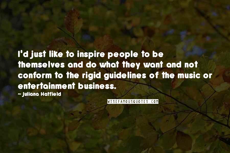 Juliana Hatfield Quotes: I'd just like to inspire people to be themselves and do what they want and not conform to the rigid guidelines of the music or entertainment business.