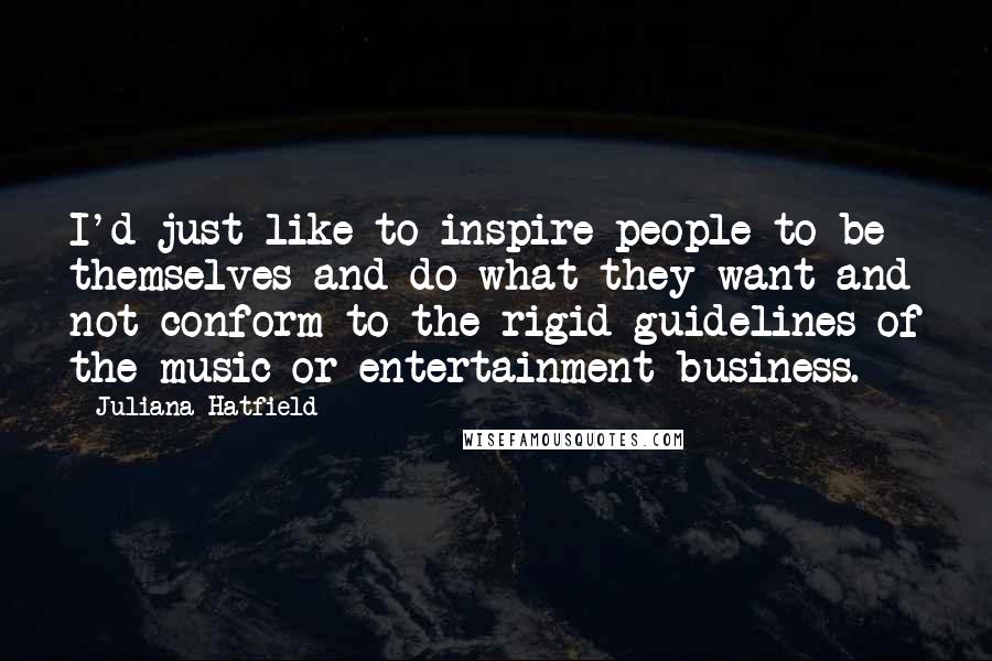 Juliana Hatfield Quotes: I'd just like to inspire people to be themselves and do what they want and not conform to the rigid guidelines of the music or entertainment business.