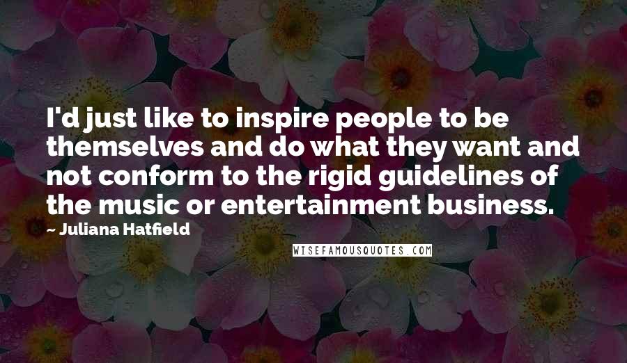 Juliana Hatfield Quotes: I'd just like to inspire people to be themselves and do what they want and not conform to the rigid guidelines of the music or entertainment business.