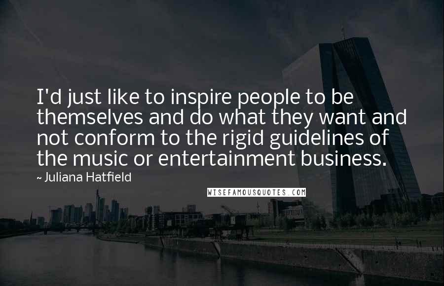 Juliana Hatfield Quotes: I'd just like to inspire people to be themselves and do what they want and not conform to the rigid guidelines of the music or entertainment business.