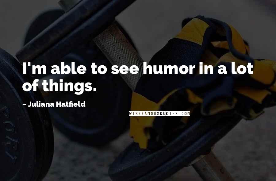 Juliana Hatfield Quotes: I'm able to see humor in a lot of things.