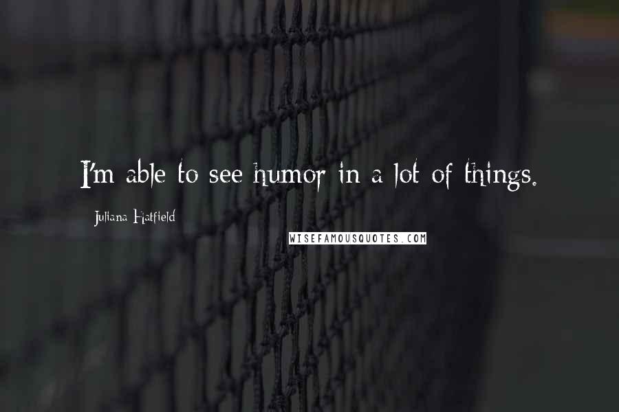 Juliana Hatfield Quotes: I'm able to see humor in a lot of things.