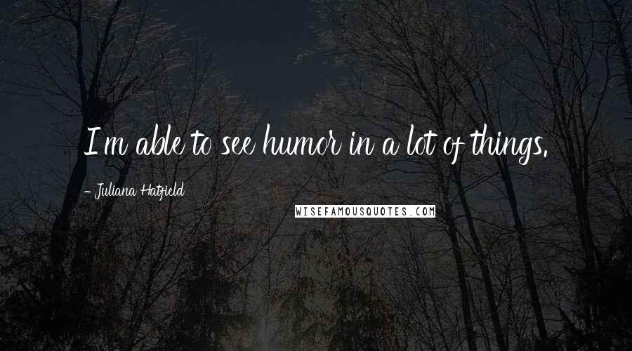 Juliana Hatfield Quotes: I'm able to see humor in a lot of things.