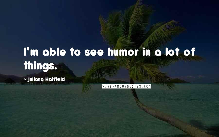 Juliana Hatfield Quotes: I'm able to see humor in a lot of things.