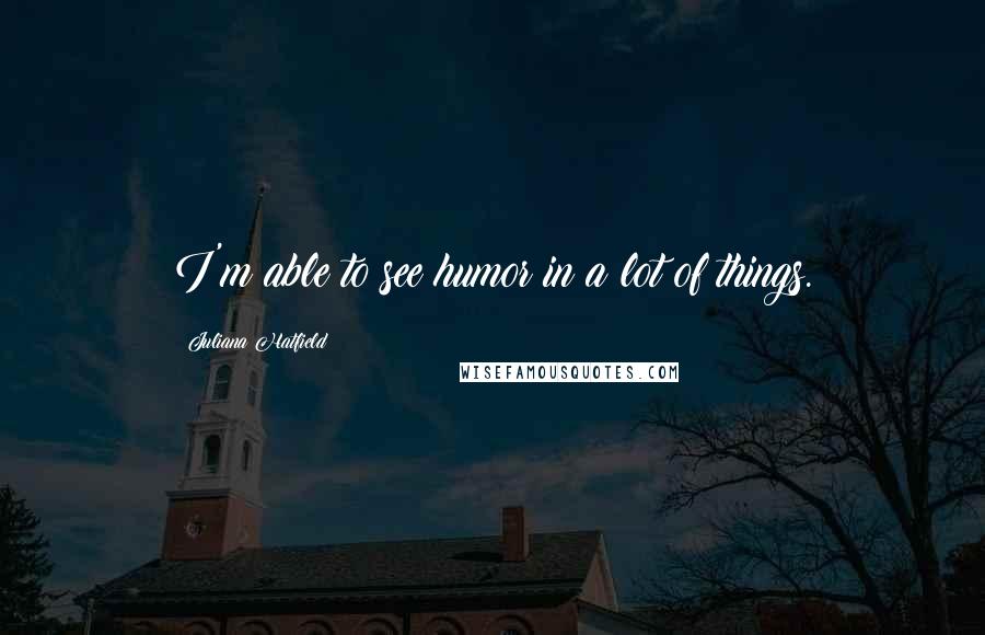 Juliana Hatfield Quotes: I'm able to see humor in a lot of things.
