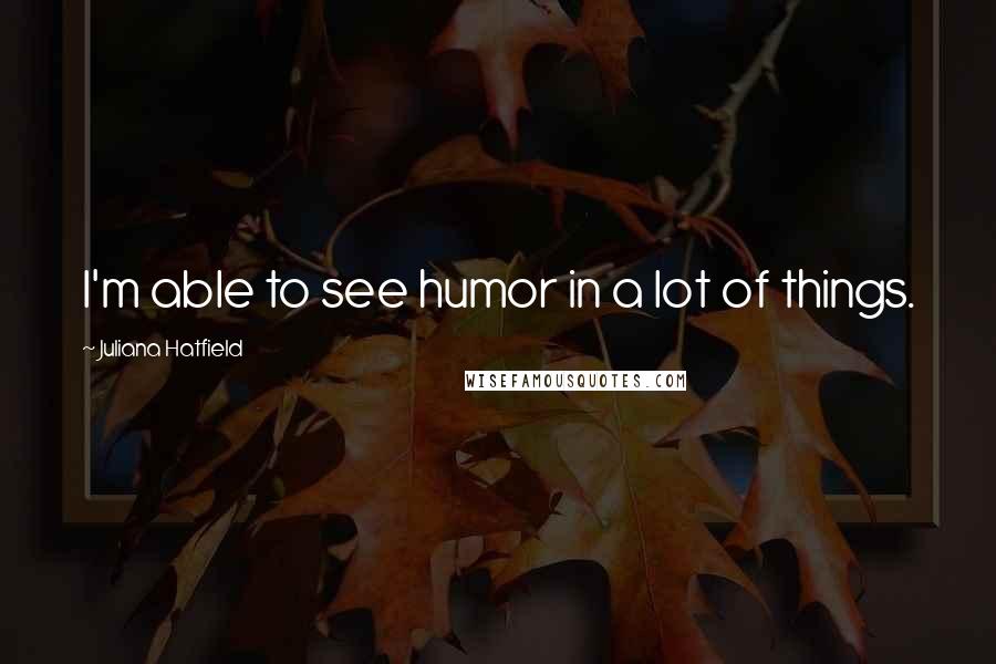 Juliana Hatfield Quotes: I'm able to see humor in a lot of things.